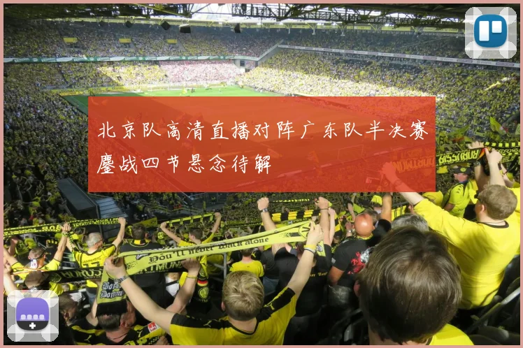 北京队高清直播对阵广东队半决赛鏖战四节悬念待解