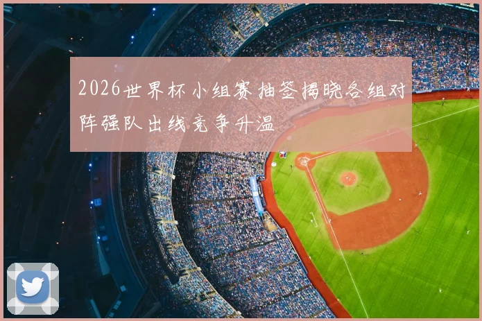 2026世界杯小组赛抽签揭晓各组对阵强队出线竞争升温