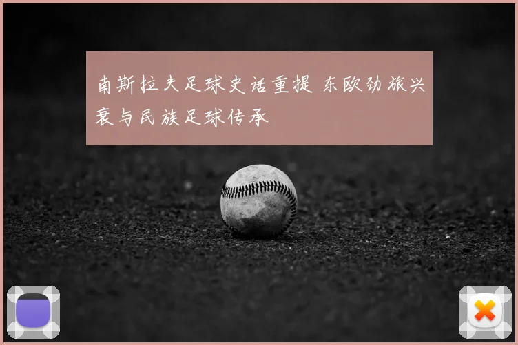 南斯拉夫足球史话重提 东欧劲旅兴衰与民族足球传承