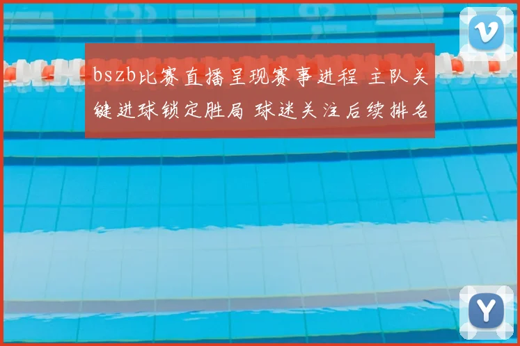 bszb比赛直播呈现赛事进程 主队关键进球锁定胜局 球迷关注后续排名变化