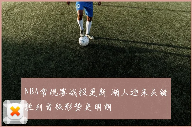 NBA常规赛战报更新 湖人迎来关键胜利晋级形势更明朗