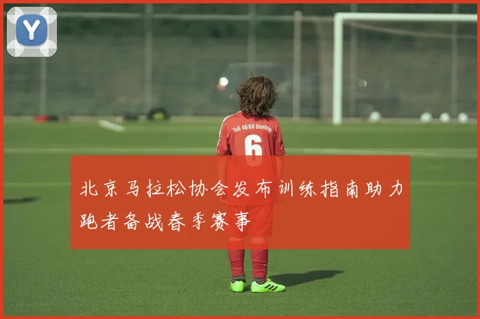 北京马拉松协会发布训练指南助力跑者备战春季赛事