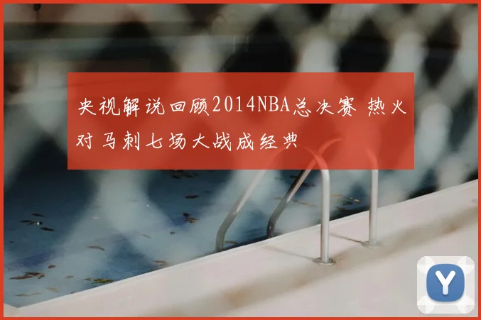 央视解说回顾2014NBA总决赛 热火对马刺七场大战成经典