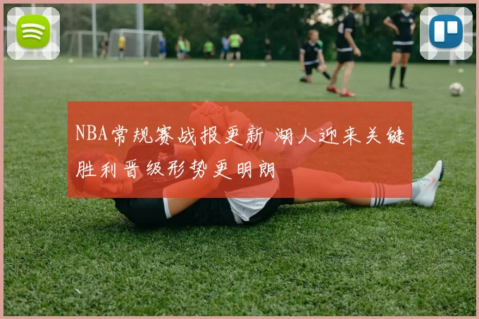 NBA常规赛战报更新 湖人迎来关键胜利晋级形势更明朗