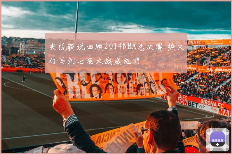 央视解说回顾2014NBA总决赛 热火对马刺七场大战成经典