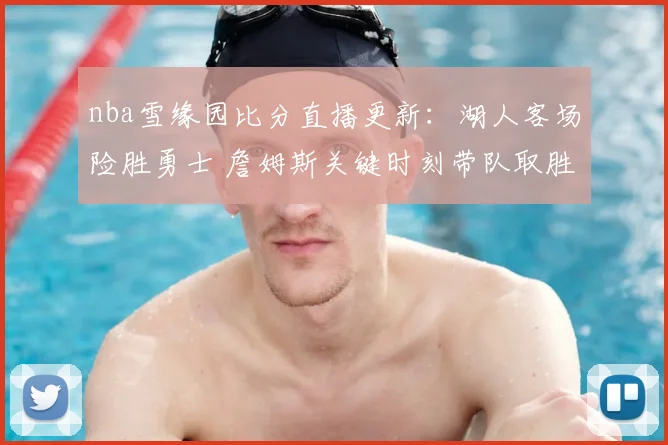 nba雪缘园比分直播更新：湖人客场险胜勇士 詹姆斯关键时刻带队取胜