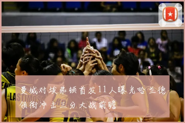 曼城对埃弗顿首发11人曝光哈兰德领衔冲击三分大战前瞻