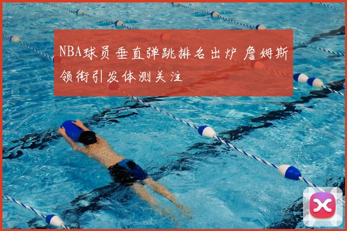 NBA球员垂直弹跳排名出炉 詹姆斯领衔引发体测关注