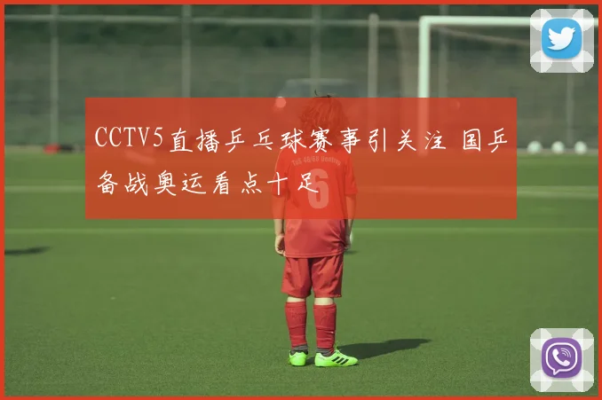 CCTV5直播乒乓球赛事引关注 国乒备战奥运看点十足