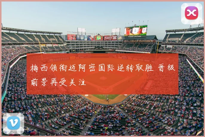 梅西领衔迈阿密国际逆转取胜 晋级前景再受关注