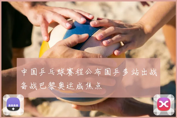 中国乒乓球赛程公布国乒多站出战备战巴黎奥运成焦点