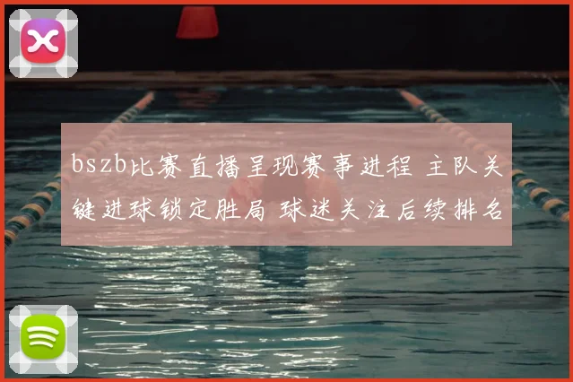 bszb比赛直播呈现赛事进程 主队关键进球锁定胜局 球迷关注后续排名变化