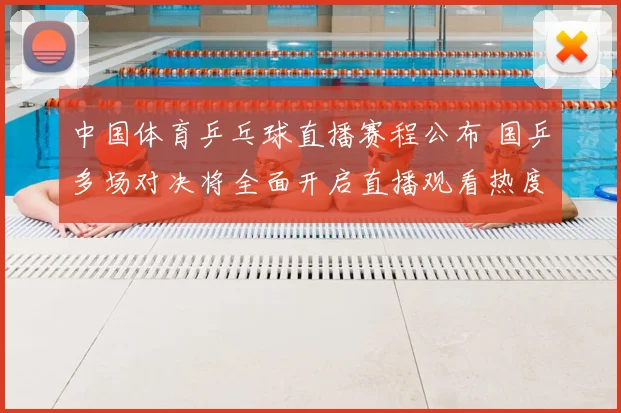 中国体育乒乓球直播赛程公布 国乒多场对决将全面开启直播观看热度提升