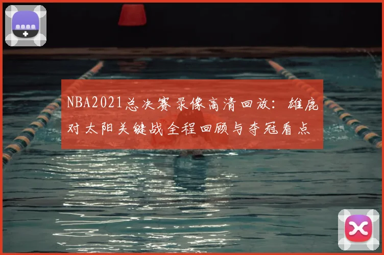 NBA2021总决赛录像高清回放：雄鹿对太阳关键战全程回顾与夺冠看点