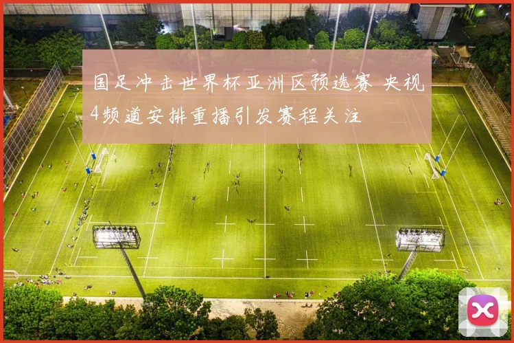 国足冲击世界杯亚洲区预选赛 央视4频道安排重播引发赛程关注