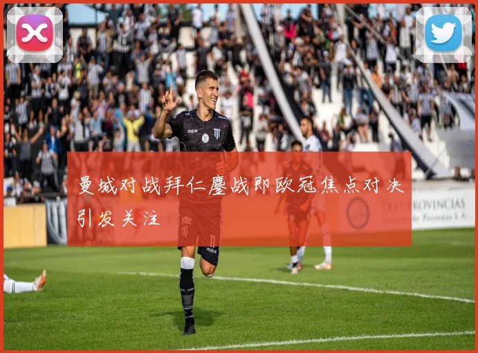 曼城对战拜仁鏖战即欧冠焦点对决引发关注