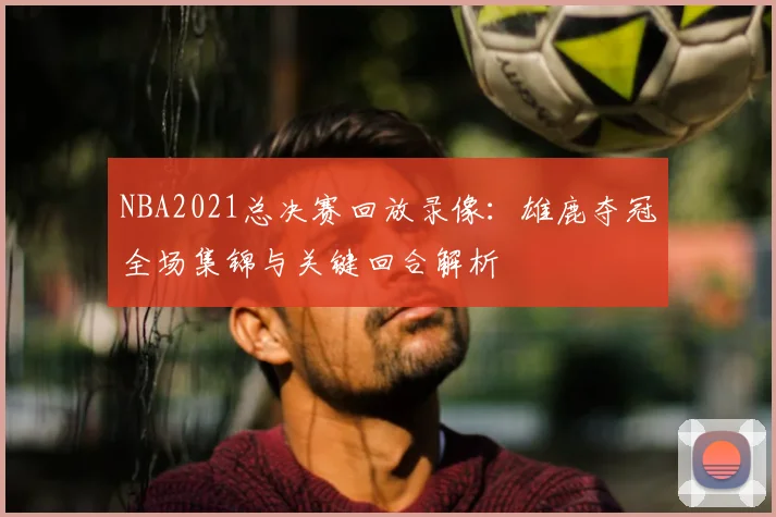 NBA2021总决赛回放录像：雄鹿夺冠全场集锦与关键回合解析