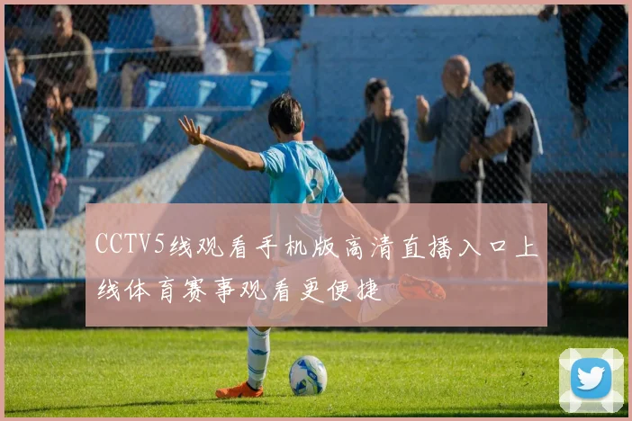 CCTV5线观看手机版高清直播入口上线体育赛事观看更便捷