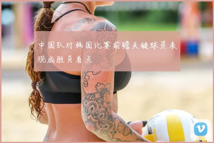 中国队对韩国比赛前瞻关键球员表现成胜负看点