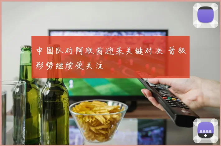 中国队对阿联酋迎来关键对决 晋级形势继续受关注