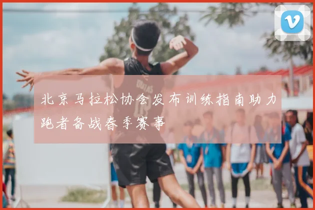 北京马拉松协会发布训练指南助力跑者备战春季赛事