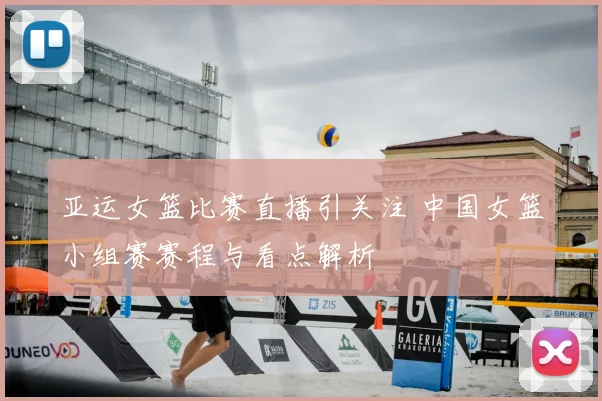 亚运女篮比赛直播引关注 中国女篮小组赛赛程与看点解析