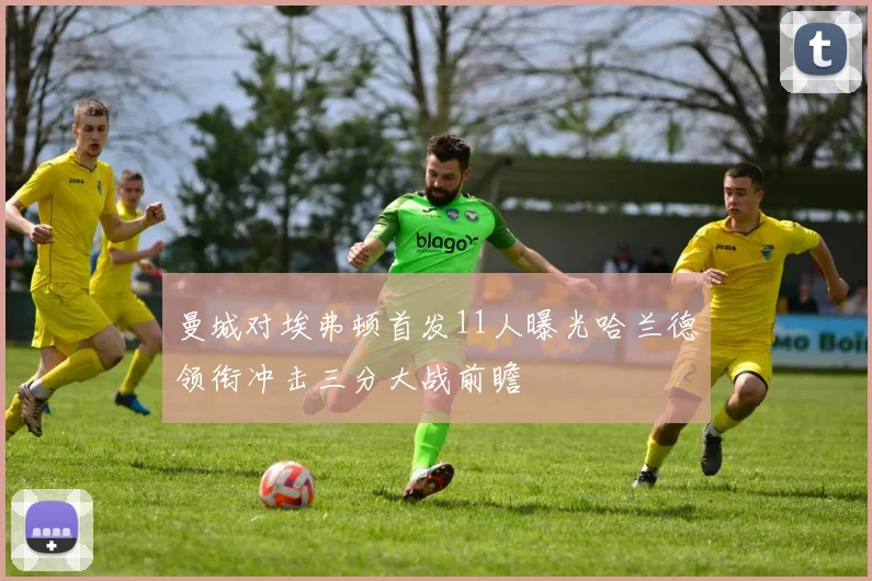 曼城对埃弗顿首发11人曝光哈兰德领衔冲击三分大战前瞻