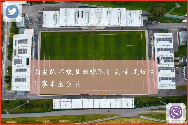 国安队不敌县级球队引关注 足坛冷门赛果成焦点