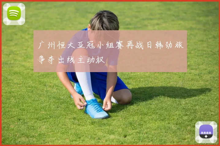 广州恒大亚冠小组赛再战日韩劲旅争夺出线主动权