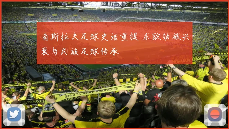 南斯拉夫足球史话重提 东欧劲旅兴衰与民族足球传承