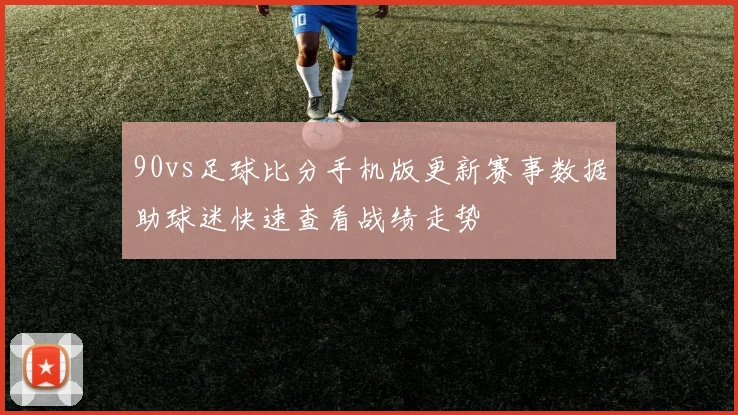 90vs足球比分手机版更新赛事数据助球迷快速查看战绩走势
