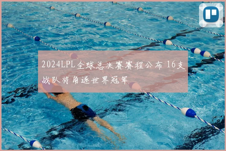 2024LPL全球总决赛赛程公布 16支战队将角逐世界冠军