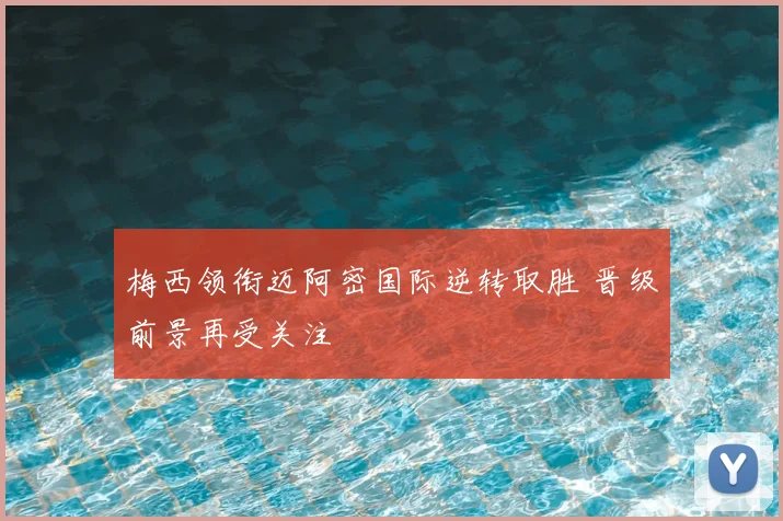 梅西领衔迈阿密国际逆转取胜 晋级前景再受关注