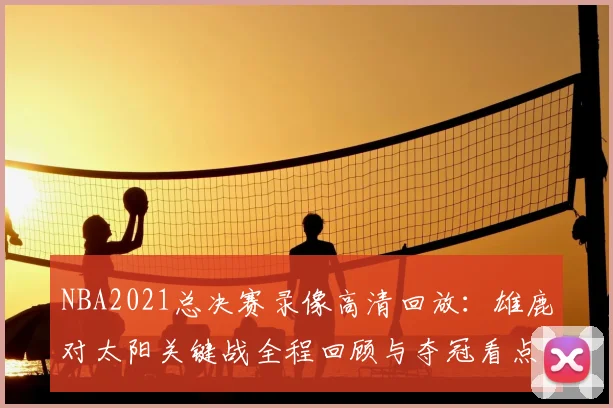 NBA2021总决赛录像高清回放：雄鹿对太阳关键战全程回顾与夺冠看点