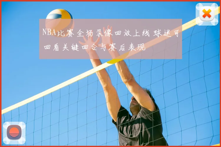 NBA比赛全场录像回放上线 球迷可回看关键回合与赛后表现
