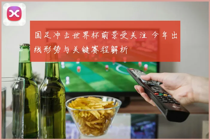 国足冲击世界杯前景受关注 今年出线形势与关键赛程解析