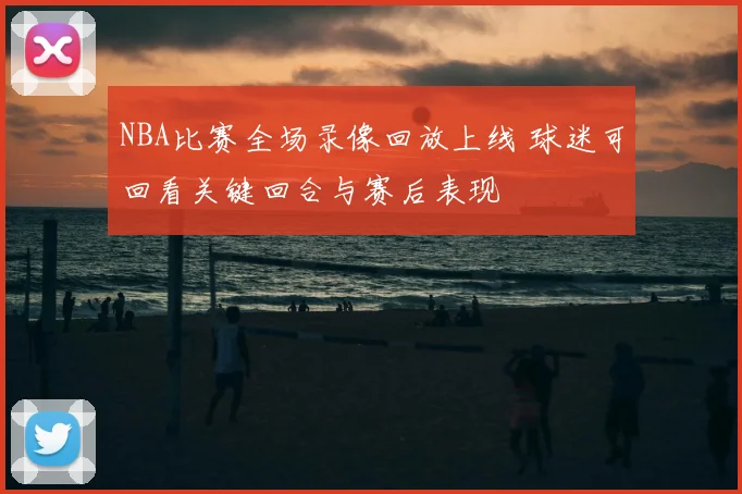 NBA比赛全场录像回放上线 球迷可回看关键回合与赛后表现